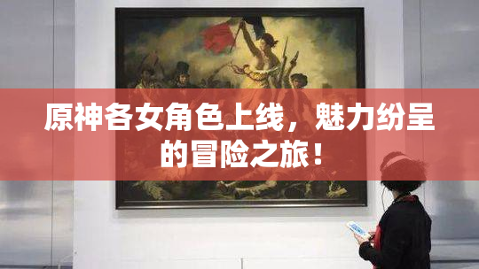 原神各女角色上线，魅力纷呈的冒险之旅！