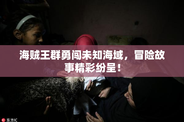 海贼王群勇闯未知海域，冒险故事精彩纷呈！