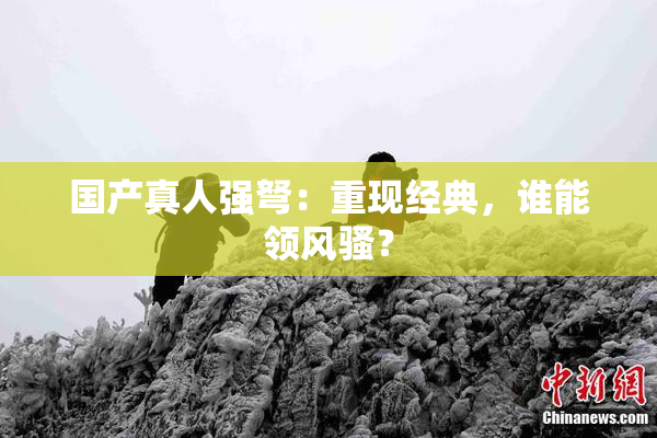 国产真人强弩：重现经典，谁能领风骚？