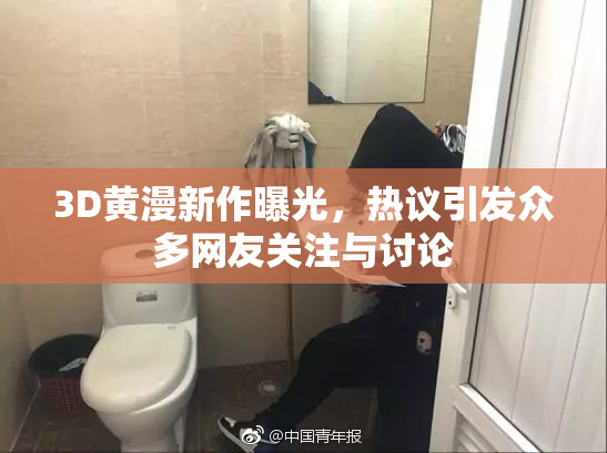 3D黄漫新作曝光，热议引发众多网友关注与讨论