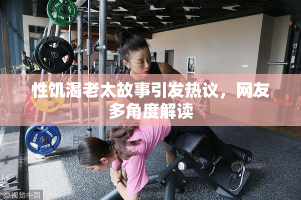 性饥渴老太故事引发热议，网友多角度解读
