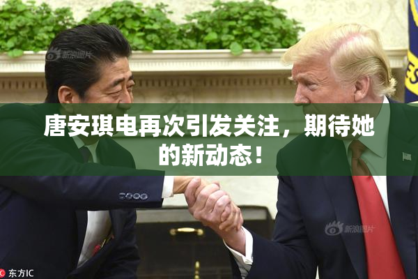 唐安琪电再次引发关注，期待她的新动态！