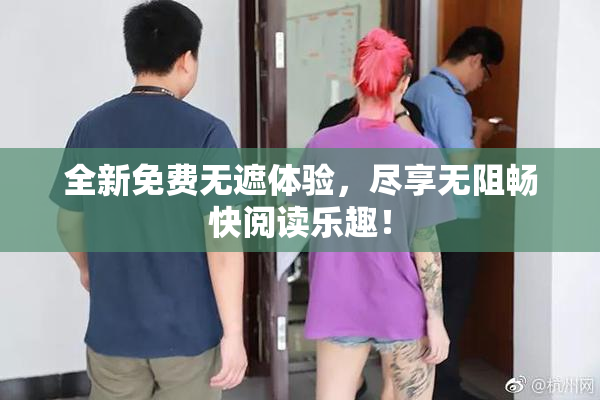 全新免费无遮体验，尽享无阻畅快阅读乐趣！