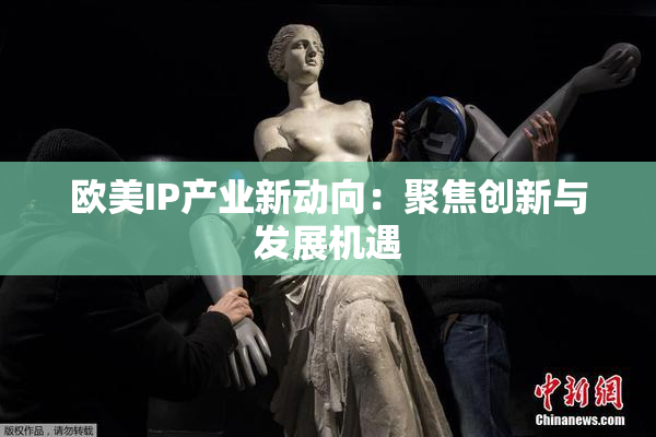 欧美IP产业新动向：聚焦创新与发展机遇
