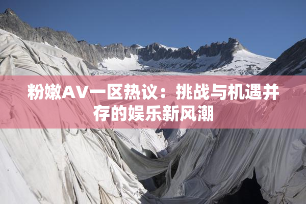 粉嫩AV一区热议：挑战与机遇并存的娱乐新风潮