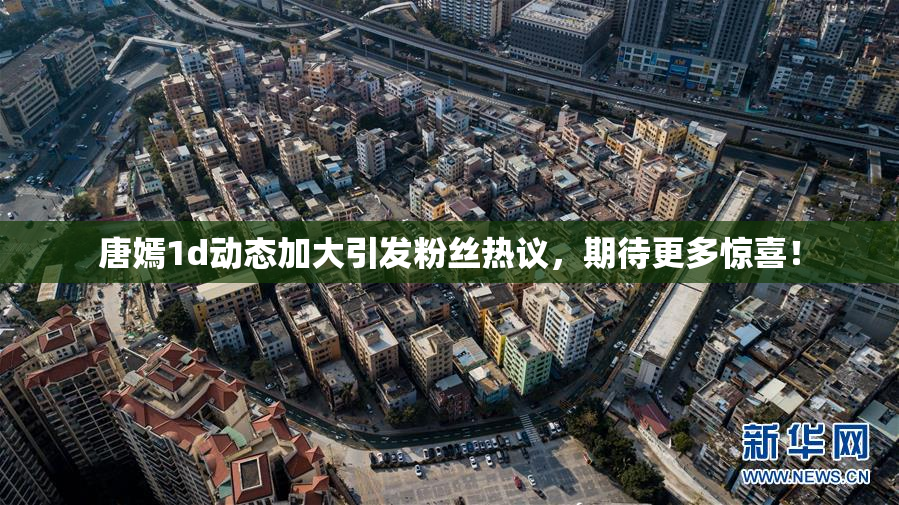 唐嫣1d动态加大引发粉丝热议，期待更多惊喜！