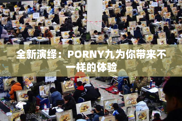 全新演绎：PORNY九为你带来不一样的体验
