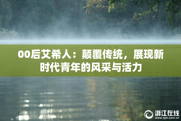 00后艾希人：颠覆传统，展现新时代青年的风采与活力