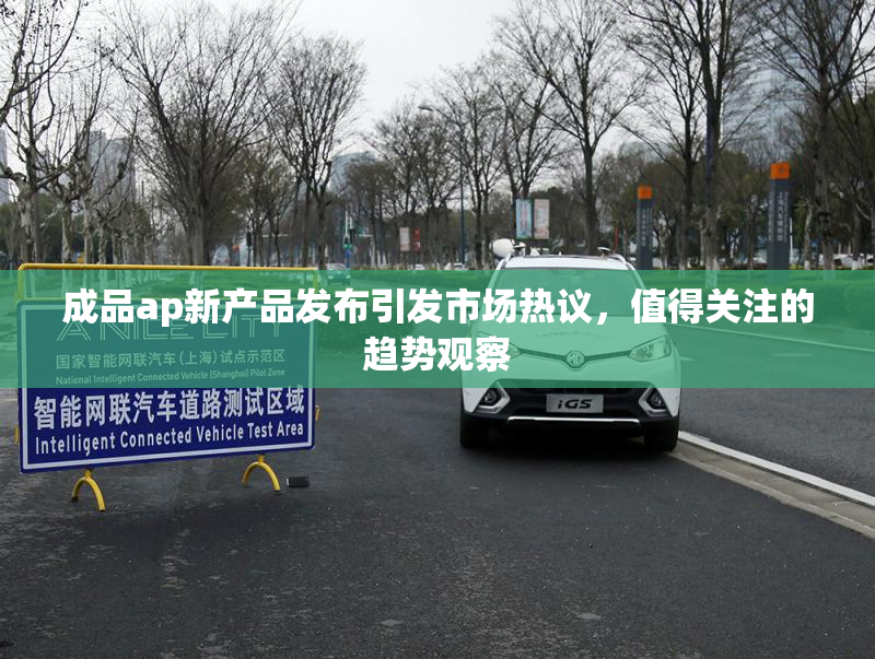 成品ap新产品发布引发市场热议，值得关注的趋势观察