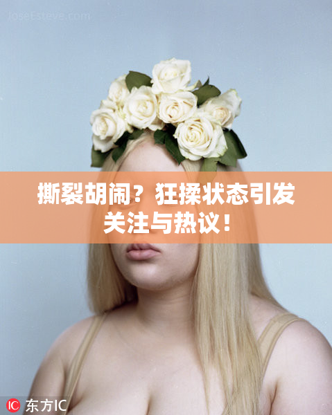 撕裂胡闹？狂揉状态引发关注与热议！