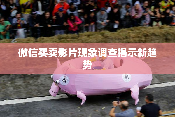 微信买卖影片现象调查揭示新趋势