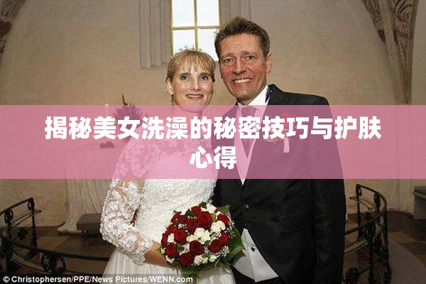 揭秘美女洗澡的秘密技巧与护肤心得