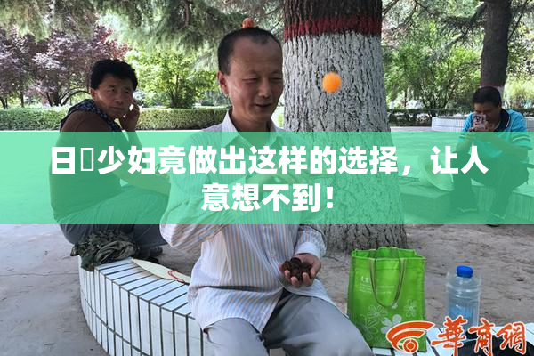 日夲少妇竟做出这样的选择，让人意想不到！