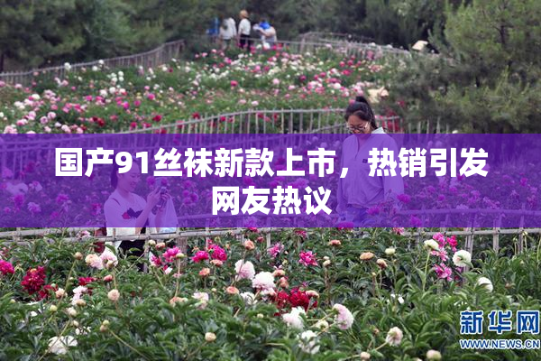 国产91丝袜新款上市，热销引发网友热议