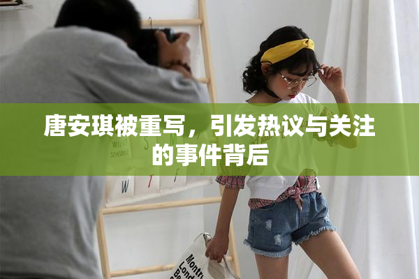 唐安琪被重写，引发热议与关注的事件背后