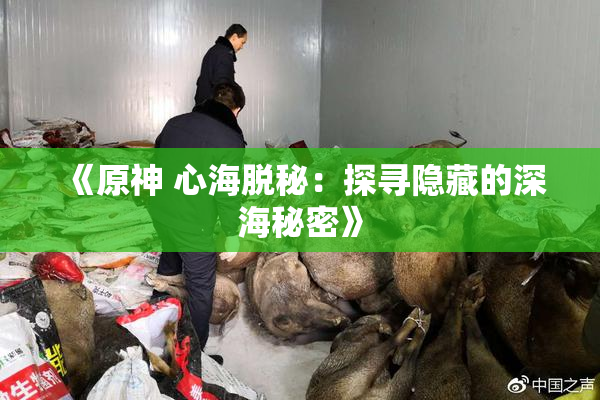 《原神 心海脱秘：探寻隐藏的深海秘密》
