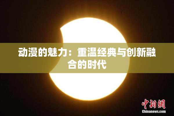动漫的魅力：重温经典与创新融合的时代