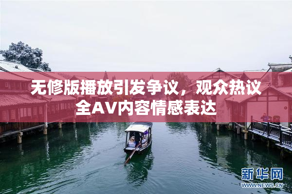 无修版播放引发争议，观众热议全AV内容情感表达