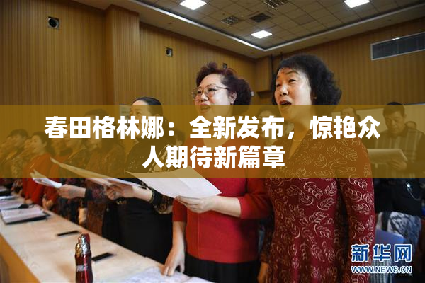 春田格林娜：全新发布，惊艳众人期待新篇章
