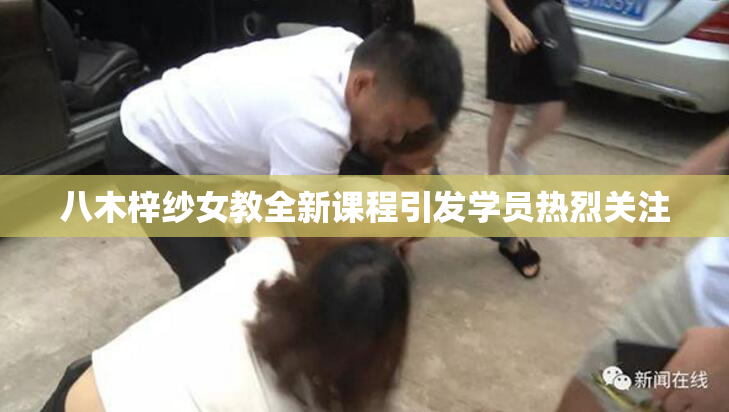 八木梓纱女教全新课程引发学员热烈关注