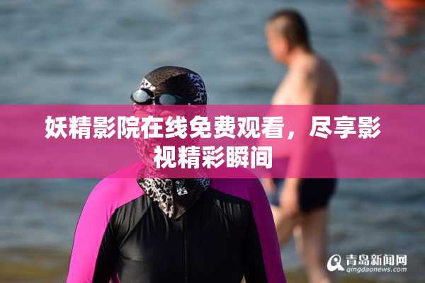 妖精影院在线免费观看，尽享影视精彩瞬间