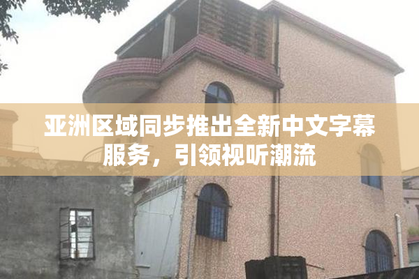 亚洲区域同步推出全新中文字幕服务，引领视听潮流