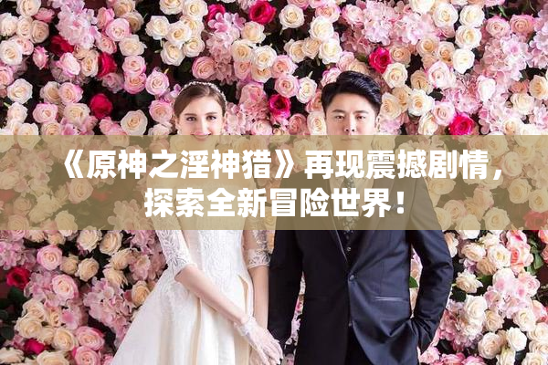 《原神之淫神猎》再现震撼剧情，探索全新冒险世界！