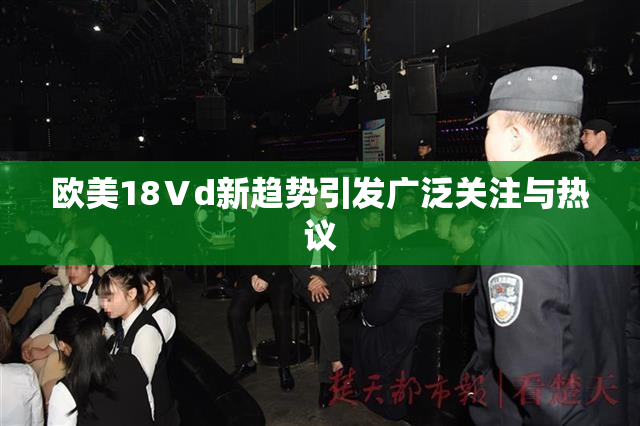 欧美18Ⅴd新趋势引发广泛关注与热议