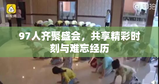 97人齐聚盛会，共享精彩时刻与难忘经历