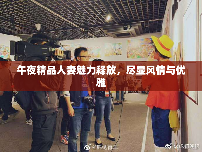 午夜精品人妻魅力释放，尽显风情与优雅
