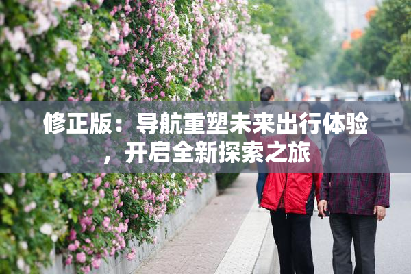 修正版：导航重塑未来出行体验，开启全新探索之旅