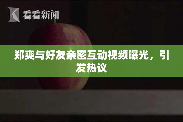 郑爽与好友亲密互动视频曝光，引发热议