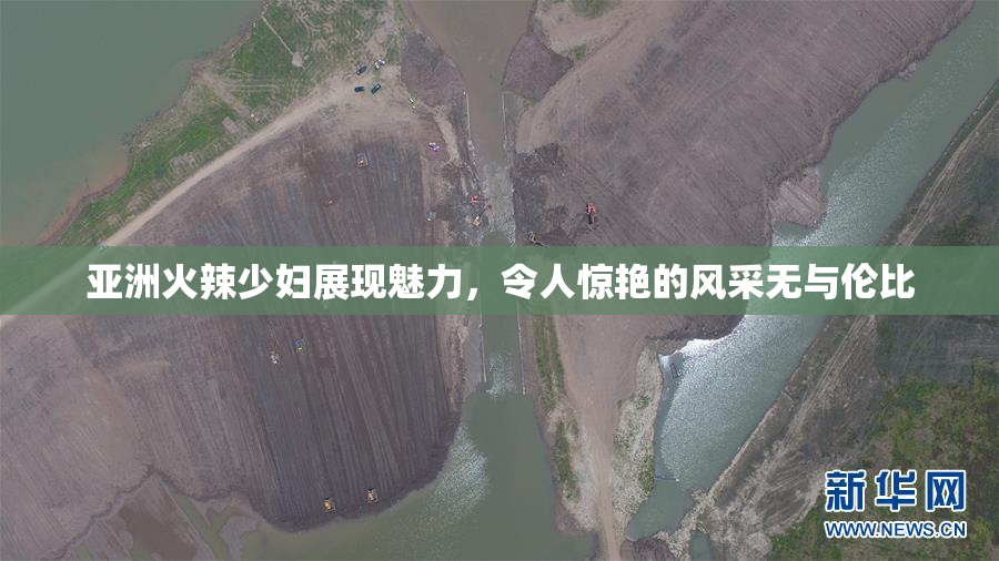 亚洲火辣少妇展现魅力，令人惊艳的风采无与伦比