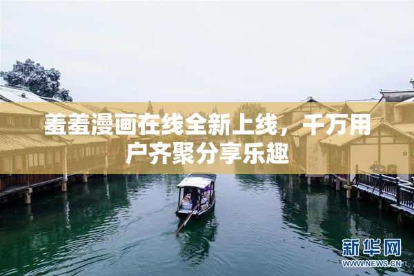 羞羞漫画在线全新上线，千万用户齐聚分享乐趣