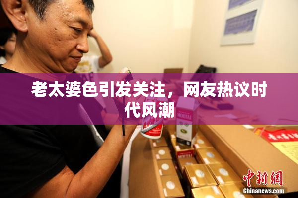 老太婆色引发关注，网友热议时代风潮