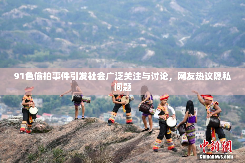 91色偷拍事件引发社会广泛关注与讨论，网友热议隐私问题