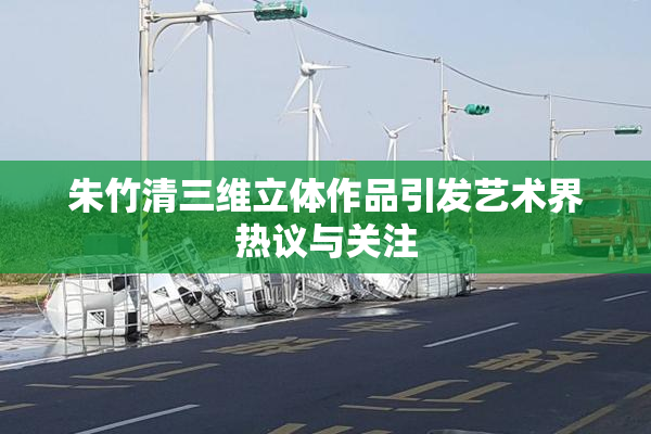 朱竹清三维立体作品引发艺术界热议与关注