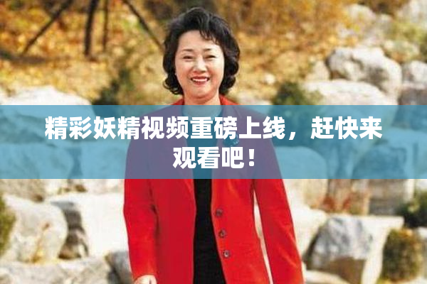 精彩妖精视频重磅上线，赶快来观看吧！