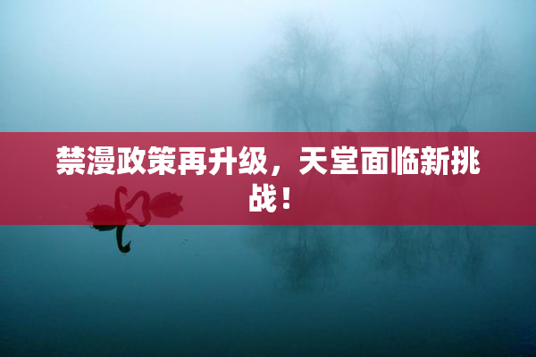 禁漫政策再升级，天堂面临新挑战！