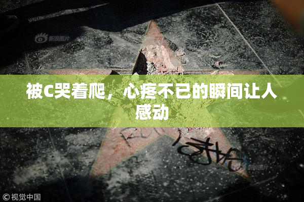 被C哭着爬，心疼不已的瞬间让人感动