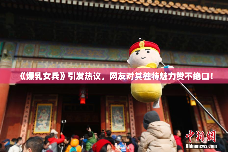 《爆乳女兵》引发热议，网友对其独特魅力赞不绝口！