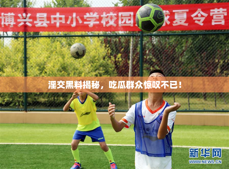淫交黑料揭秘，吃瓜群众惊叹不已！