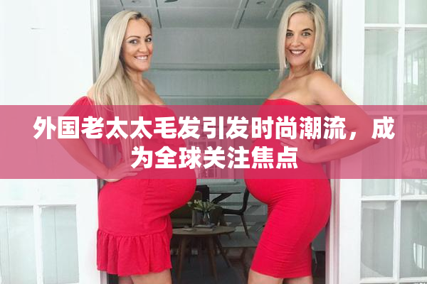 外国老太太毛发引发时尚潮流，成为全球关注焦点