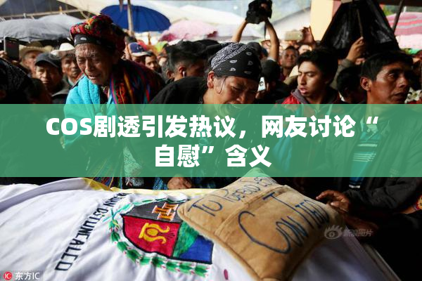 COS剧透引发热议，网友讨论“自慰”含义