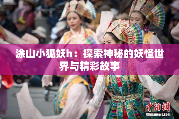 涂山小狐妖h：探索神秘的妖怪世界与精彩故事