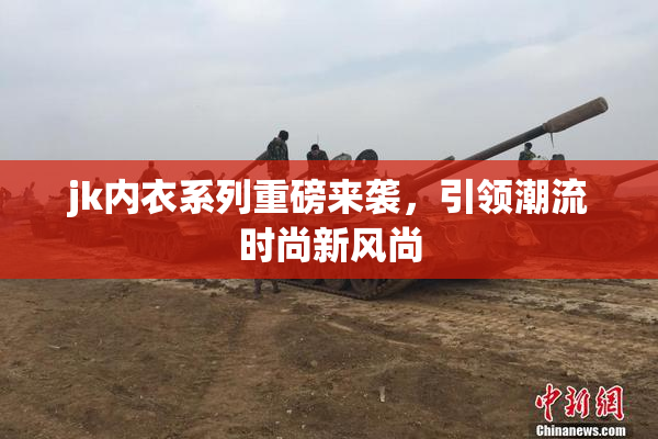 jk内衣系列重磅来袭，引领潮流时尚新风尚