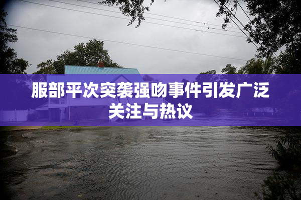 服部平次突袭强吻事件引发广泛关注与热议