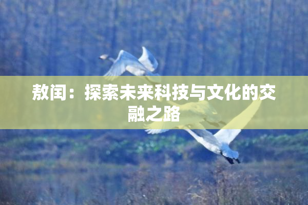 敖闰：探索未来科技与文化的交融之路