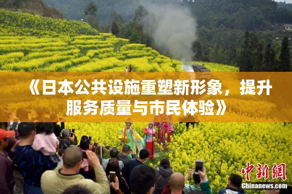 《日本公共设施重塑新形象，提升服务质量与市民体验》