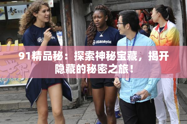 91精品秘：探索神秘宝藏，揭开隐藏的秘密之旅！